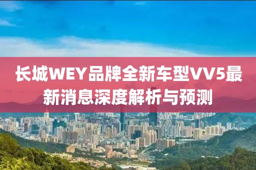 長(zhǎng)城WEY品牌全新車型VV5最新消息深度解析與預(yù)測(cè)