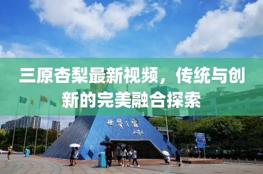 三原杏梨最新視頻，傳統(tǒng)與創(chuàng)新的完美融合探索