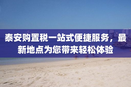 泰安購置稅一站式便捷服務(wù)，最新地點(diǎn)為您帶來輕松體驗(yàn)