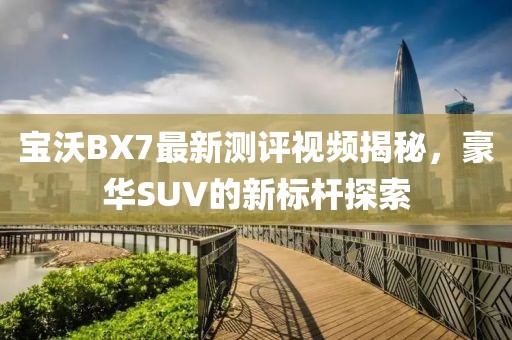 寶沃BX7最新測評視頻揭秘，豪華SUV的新標(biāo)桿探索