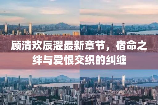 顧清歡辰濯最新章節(jié)，宿命之絆與愛(ài)恨交織的糾纏