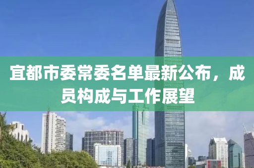 宜都市委常委名單最新公布，成員構(gòu)成與工作展望