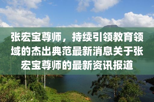 張宏寶尊師，持續(xù)引領(lǐng)教育領(lǐng)域的杰出典范最新消息關(guān)于張宏寶尊師的最新資訊報(bào)道