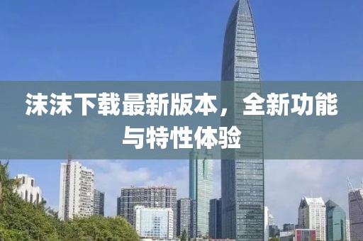沫沫下載最新版本，全新功能與特性體驗(yàn)