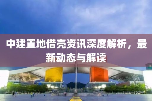 中建置地借殼資訊深度解析，最新動(dòng)態(tài)與解讀