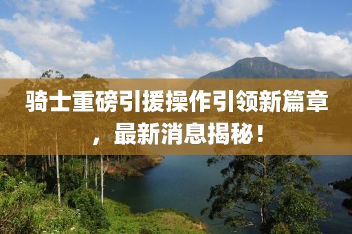 騎士重磅引援操作引領(lǐng)新篇章，最新消息揭秘！