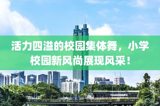 活力四溢的校園集體舞，小學校園新風尚展現(xiàn)風采！