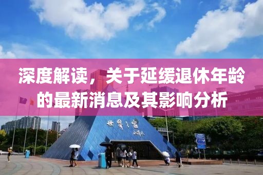 深度解讀，關(guān)于延緩?fù)诵菽挲g的最新消息及其影響分析