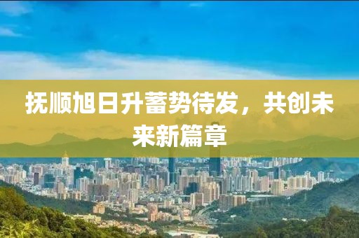 撫順旭日升蓄勢(shì)待發(fā)，共創(chuàng)未來(lái)新篇章