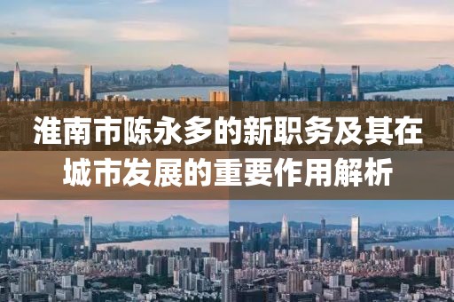 淮南市陳永多的新職務及其在城市發(fā)展的重要作用解析