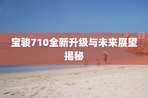 寶駿710全新升級(jí)與未來(lái)展望揭秘