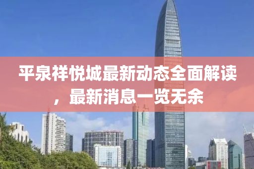 平泉祥悅城最新動(dòng)態(tài)全面解讀，最新消息一覽無(wú)余