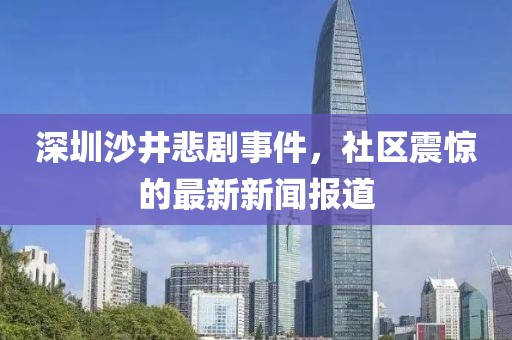 深圳沙井悲劇事件，社區(qū)震驚的最新新聞報道