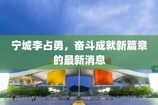 寧城李占勇，奮斗成就新篇章的最新消息