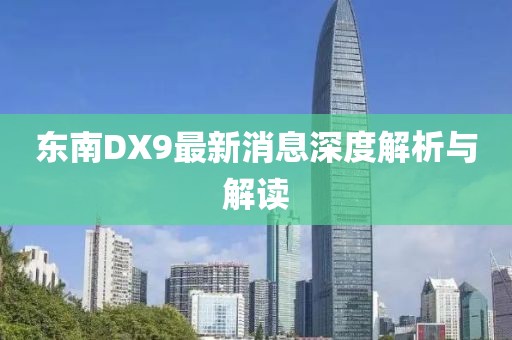 東南DX9最新消息深度解析與解讀