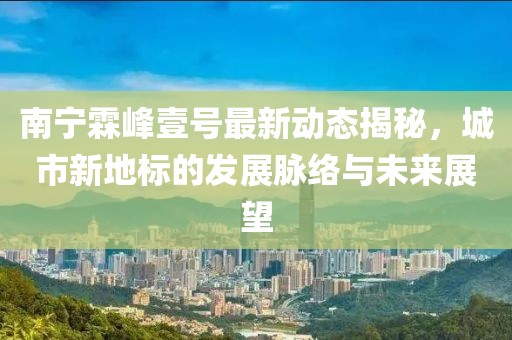南寧霖峰壹號最新動態(tài)揭秘，城市新地標的發(fā)展脈絡(luò)與未來展望