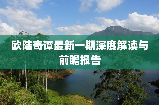 歐陸奇譚最新一期深度解讀與前瞻報(bào)告