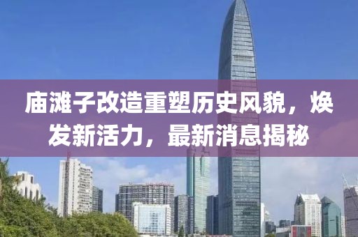 廟灘子改造重塑歷史風(fēng)貌，煥發(fā)新活力，最新消息揭秘