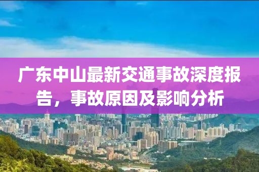 廣東中山最新交通事故深度報告，事故原因及影響分析