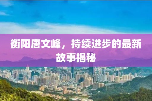 衡陽(yáng)唐文峰，持續(xù)進(jìn)步的最新故事揭秘