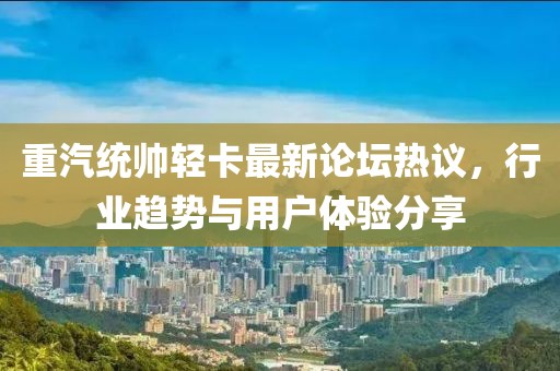 重汽統(tǒng)帥輕卡最新論壇熱議，行業(yè)趨勢(shì)與用戶體驗(yàn)分享