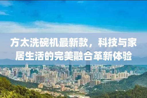 方太洗碗機最新款，科技與家居生活的完美融合革新體驗