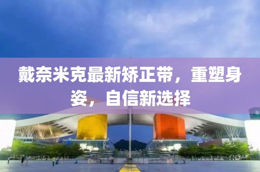 戴奈米克最新矯正帶，重塑身姿，自信新選擇