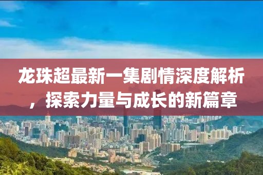 龍珠超最新一集劇情深度解析，探索力量與成長(zhǎng)的新篇章