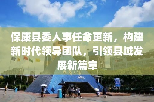 ?？悼h委人事任命更新，構建新時代領導團隊，引領縣域發(fā)展新篇章