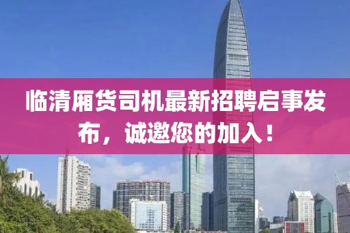 臨清廂貨司機最新招聘啟事發(fā)布，誠邀您的加入！