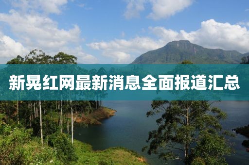 新晃紅網(wǎng)最新消息全面報道匯總