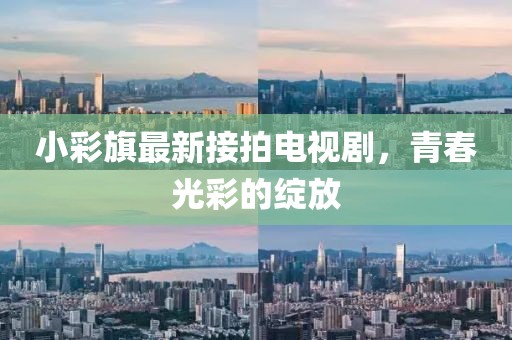 小彩旗最新接拍電視劇，青春光彩的綻放