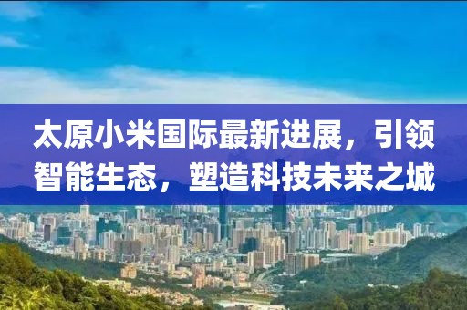 太原小米國際最新進展，引領(lǐng)智能生態(tài)，塑造科技未來之城