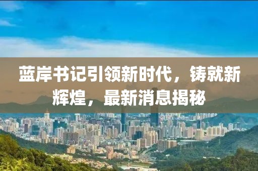 藍岸書記引領新時代，鑄就新輝煌，最新消息揭秘