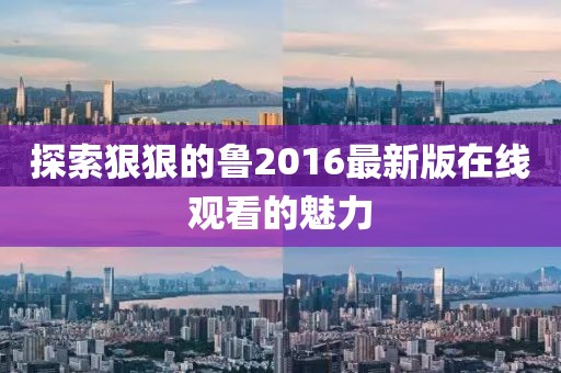 探索狠狠的魯2016最新版在線觀看的魅力