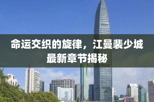 命運(yùn)交織的旋律，江曼裴少城最新章節(jié)揭秘