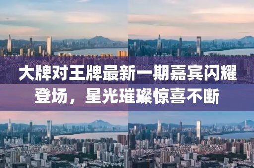 大牌對王牌最新一期嘉賓閃耀登場，星光璀璨驚喜不斷