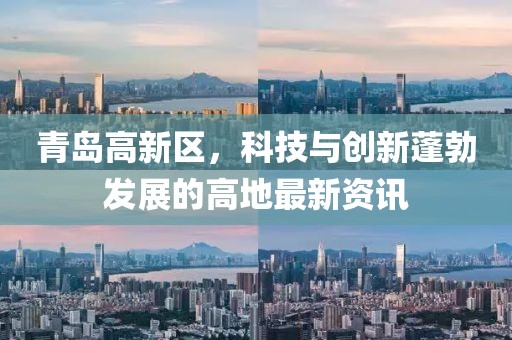 青島高新區(qū)，科技與創(chuàng)新蓬勃發(fā)展的高地最新資訊