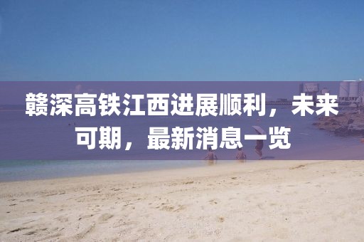 贛深高鐵江西進展順利，未來可期，最新消息一覽