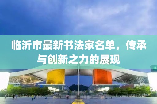 臨沂市最新書法家名單，傳承與創(chuàng)新之力的展現(xiàn)