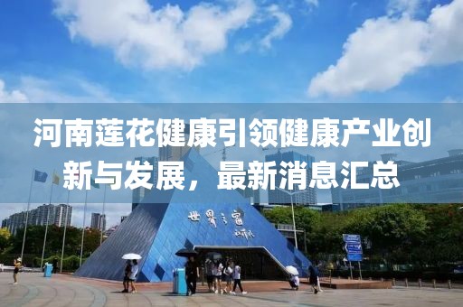 河南蓮花健康引領健康產(chǎn)業(yè)創(chuàng)新與發(fā)展，最新消息匯總