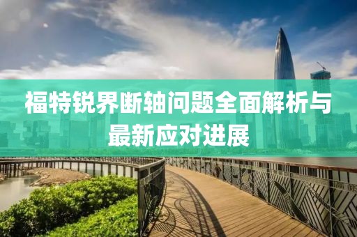 福特銳界斷軸問(wèn)題全面解析與最新應(yīng)對(duì)進(jìn)展