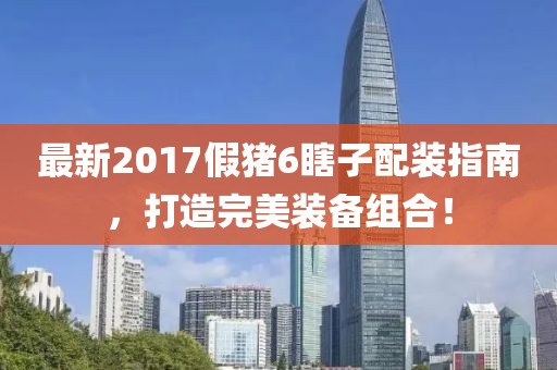 最新2017假豬6瞎子配裝指南，打造完美裝備組合！