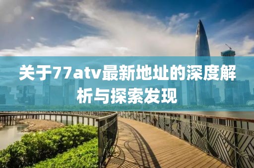 關(guān)于77atv最新地址的深度解析與探索發(fā)現(xiàn)