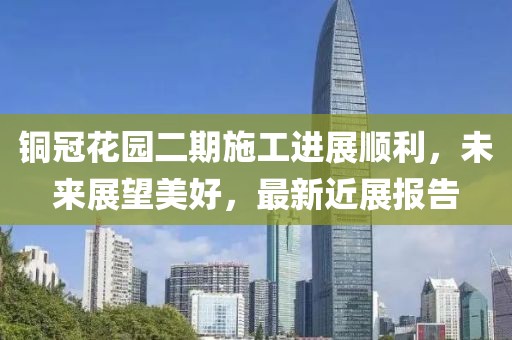 銅冠花園二期施工進(jìn)展順利，未來展望美好，最新近展報告