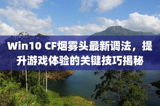Win10 CF煙霧頭最新調(diào)法，提升游戲體驗的關(guān)鍵技巧揭秘