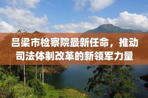 呂梁市檢察院最新任命，推動司法體制改革的新領(lǐng)軍力量