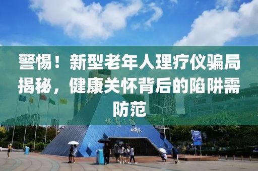 警惕！新型老年人理療儀騙局揭秘，健康關懷背后的陷阱需防范