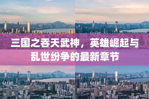 三國(guó)之吞天武神，英雄崛起與亂世紛爭(zhēng)的最新章節(jié)