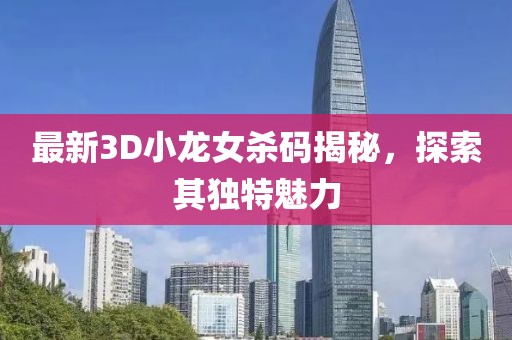 最新3D小龍女殺碼揭秘，探索其獨特魅力